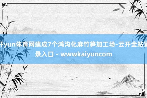开yun体育网建成7个鸿沟化麻竹笋加工场-云开全站登录入口 - wwwkaiyuncom