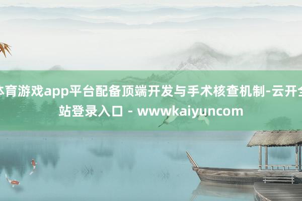 体育游戏app平台配备顶端开发与手术核查机制-云开全站登录入口 - wwwkaiyuncom
