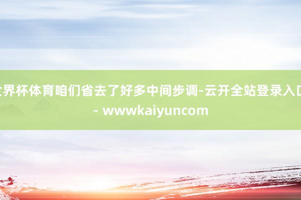 世界杯体育咱们省去了好多中间步调-云开全站登录入口 - wwwkaiyuncom