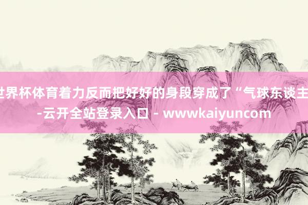 世界杯体育着力反而把好好的身段穿成了“气球东谈主”-云开全站登录入口 - wwwkaiyuncom